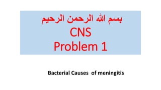 ‫الرحيم‬ ‫الرحمن‬ ‫هللا‬ ‫بسم‬
CNS
Problem 1
Bacterial Causes of meningitis
 
