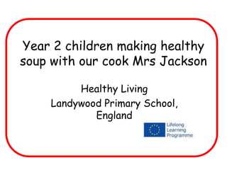 Year 2 children making healthy
soup with our cook Mrs Jackson
Healthy Living
Landywood Primary School,
England
 