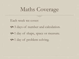 Maths Coverage
Each week we cover:
3 days of number and calculation.
1 day of shape, space or measure.
1 day of problem solving.
 