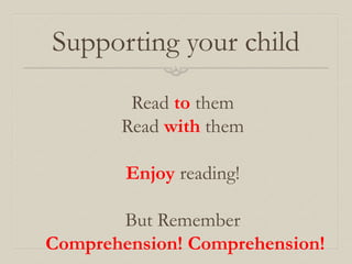 Read to them
Read with them
Enjoy reading!
But Remember
Comprehension! Comprehension!
Supporting your child
 