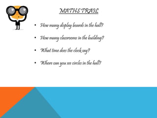 MATHS TRAIL
• How many display boards in the hall?
• How many classrooms in the building?
• What time does the clock say?
• Where can you see circles in the hall?