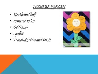 NUMBER GARDEN
• Double and half
• 10 more/ 10 less
• Odd/Even
• Spell it
• Hundreds, Tens and Units