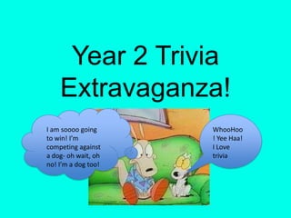 Year 2 Trivia Extravaganza!  I am soooo going to win! I’m competing against a dog- oh wait, oh no! I’m a dog too! WhooHoo! Yee Haa! I Love trivia 