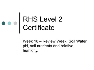 RHS Level 2 Certificate Week 16 – Review Week: Soil Water, pH, soil nutrients and relative humidity. 
