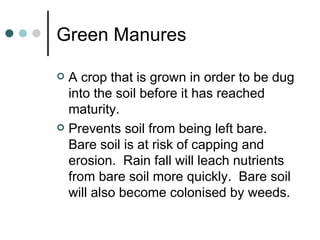 Green Manures A crop that is grown in order to be dug into the soil before it has reached maturity. Prevents soil from being left bare.  Bare soil is at risk of capping and erosion.  Rain fall will leach nutrients from bare soil more quickly.  Bare soil will also become colonised by weeds. 