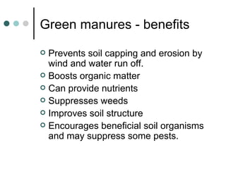 Green manures - benefits Prevents soil capping and erosion by wind and water run off. Boosts organic matter Can provide nutrients Suppresses weeds Improves soil structure Encourages beneficial soil organisms and may suppress some pests.  