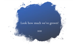 Look how much we’ve grown!
2020
 