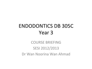 ENDODONTICS	
  DB	
  305C	
  
      Year	
  3	
  
        COURSE	
  BRIEFING	
  
         SESI	
  2012/2013	
  
 Dr	
  Wan	
  Noorina	
  Wan	
  Ahmad	
  
 
