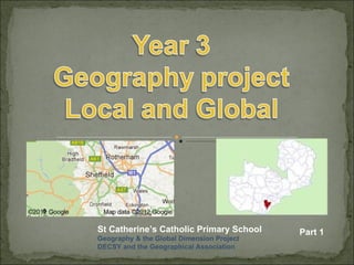 St Catherine’s Catholic Primary School     Part 1
Geography & the Global Dimension Project
DECSY and the Geographical Association
 