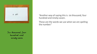 Si

“Another way of saying this is six thousand, four
hundred and ninety-seven.
These are the words we use when we are spelling
the number.”

 