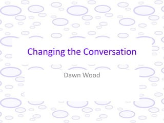 Changing the Conversation

        Dawn Wood
 