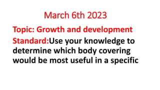 March 6th 2023
Topic: Growth and development
Standard:Use your knowledge to
determine which body covering
would be most useful in a specific
 