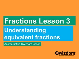 Fractions Lesson 3
Understanding
equivalent fractions
An interactive Qwizdom lesson
 
