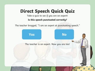 Direct Speech Quick Quiz
Take a quiz to see if you are an expert!
Yes No
Is this speech punctuated correctly?
The teacher bragged, “I am an expert at punctuating speech.”
The teacher is an expert. Now you are too!
 