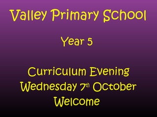 Valley Primary School
Year 5
Curriculum Evening
Wednesday 7th
October
Welcome
 