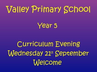 Valley Primary School
Year 5
Curriculum Evening
Wednesday 21st
September
Welcome
 