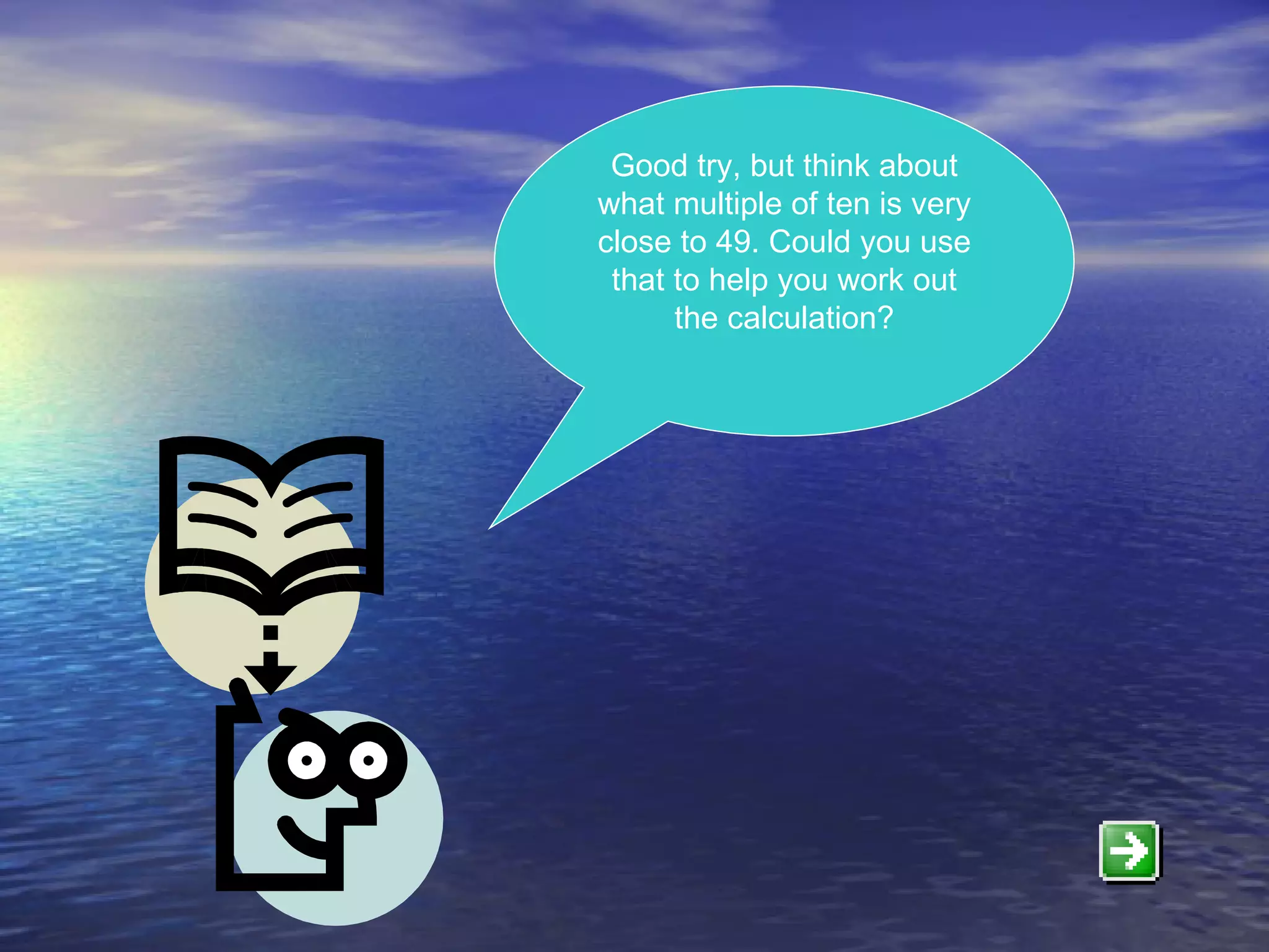 Good try, but think about what multiple of ten is very close to 49. Could you use that to help you work out the calculation? 