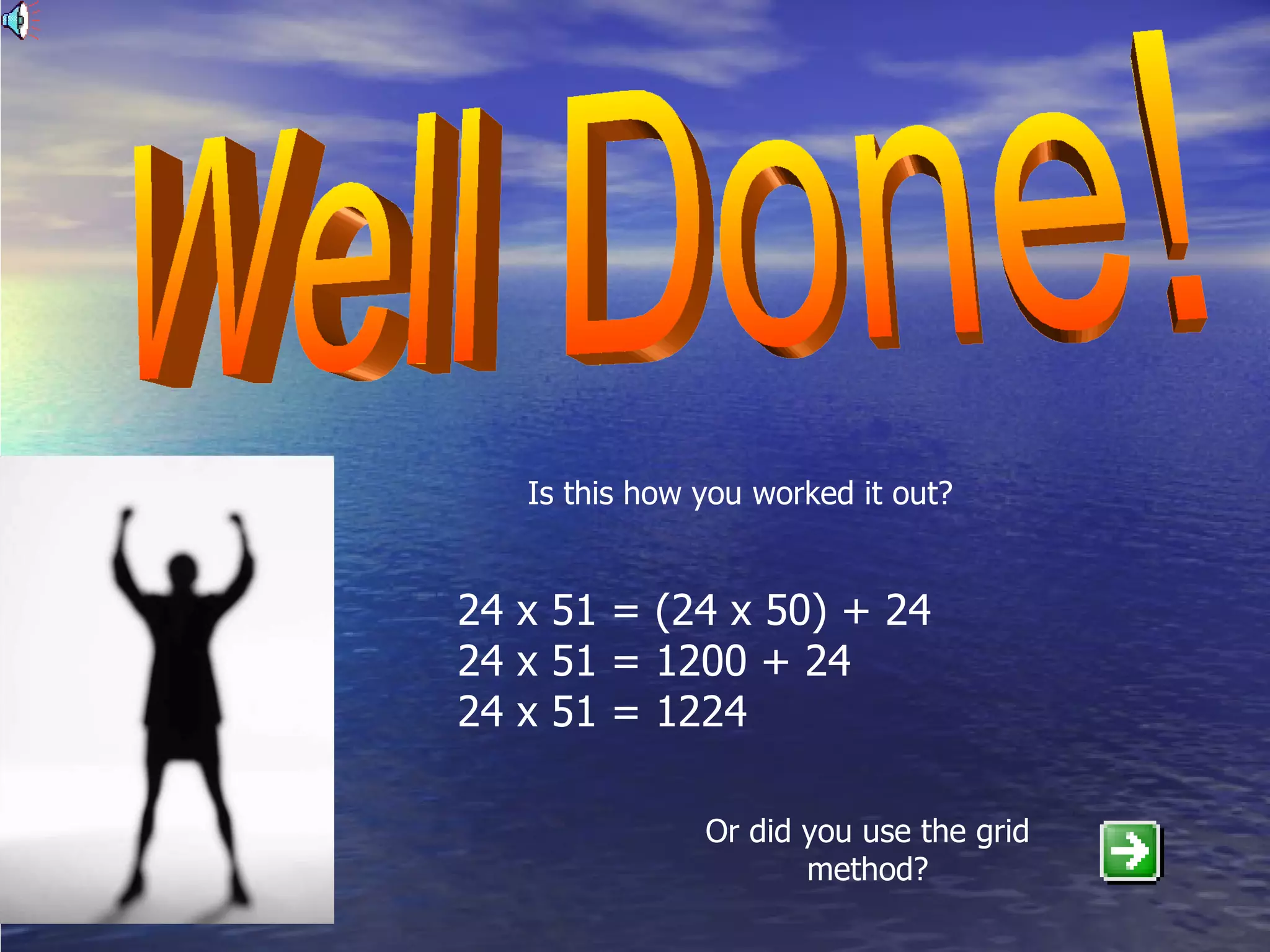 Well Done! Is this how you worked it out? 24 x 51 = (24 x 50) + 24 24 x 51 = 1200 + 24 24 x 51 = 1224 Or did you use the grid method? 