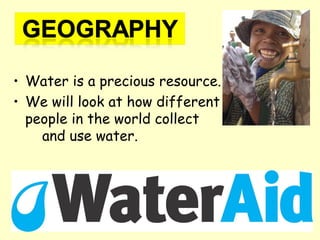 • Water is a precious resource.
• We will look at how different
people in the world collect
and use water.
 