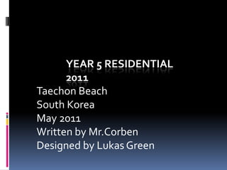 Year 5 Residential 2011 TaechonBeach  South Korea May 2011 Written by Mr.Corben Designed by Lukas Green 