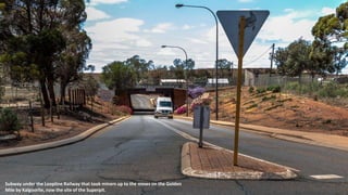 Subway under the Loopline Railway that took miners up to the mines on the Golden
Mile by Kalgoorlie, now the site of the Superpit.
 