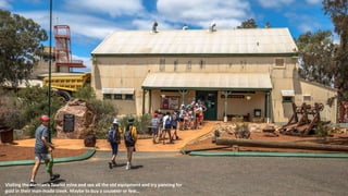 Visiting the Hannan’s Tourist mine and see all the old equipment and try panning for
gold in their man-made creek. Maybe to buy a souvenir or few…
 