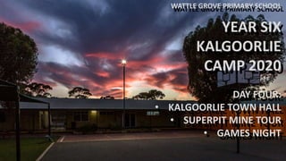 WATTLE GROVE PRIMARY SCHOOL
YEAR SIX
KALGOORLIE
CAMP 2020
DAY FOUR:
• KALGOORLIE TOWN HALL
• SUPERPIT MINE TOUR
• GAMES NIGHT
WATTLE GROVE PRIMARY SCHOOL
YEAR SIX
KALGOORLIE
CAMP 2020
DAY FOUR:
• KALGOORLIE TOWN HALL
• SUPERPIT MINE TOUR
• GAMES NIGHT
 