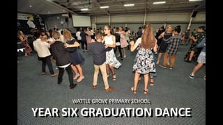 WATTLE GROVE PRIMARY SCHOOL
YEAR SIX GRADUATION DANCE
WATTLE GROVE PRIMARY SCHOOL
YEAR SIX GRADUATION DANCE
 