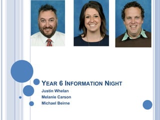 YEAR 6 INFORMATION NIGHT
Justin Whelan
Melanie Carson
Michael Beirne
 