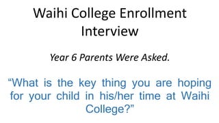 Waihi College Enrollment
Interview
Year 6 Parents Were Asked.
“What is the key thing you are hoping
for your child in his/her time at Waihi
College?”
 