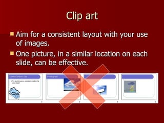 Clip art Aim for a consistent layout with your use of images. One picture, in a similar location on each slide, can be effective. 