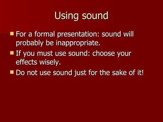 Using sound For a formal presentation: sound will probably be inappropriate. If you must use sound: choose your effects wisely. Do not use sound just for the sake of it! 
