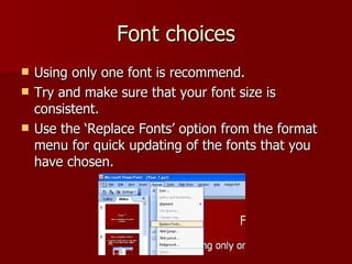 Font choices Using only one font is recommend. Try and make sure that your font size is consistent. Use the ‘Replace Fonts’ option from the format menu for quick updating of the fonts that you have chosen. 