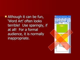 Although it can be fun, ‘Word Art’ often looks terrible!  Use sparingly, if at all!  For a formal audience, it is normally inappropriate. 