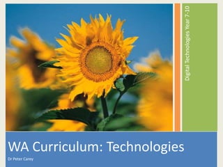 DigitalTechnologiesYear7-10
WA Curriculum: Technologies
Dr Peter Carey
 