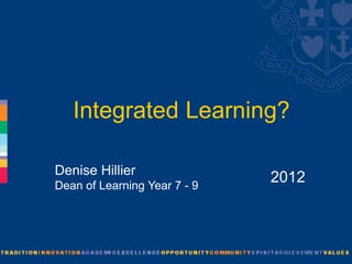 Integrated Learning?

Denise Hillier
Dean of Learning Year 7 - 9
                              2012
 
