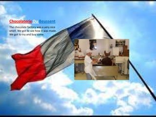 Chocolaterie Du BeussentThe chocolate factory was a very nice smell. We got to see how it was made. We got to try and buy some.