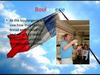 BoulangerieAt the boulangerie we saw how they made bread and croissants, and we got to make croissants ourselves. We took some home. 