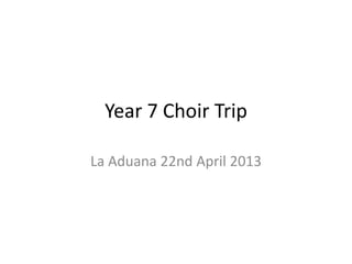 Year 7 Choir Trip
La Aduana 22nd April 2013
 