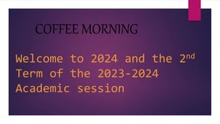 Welcome to 2024 and the 2nd
Term of the 2023-2024
Academic session
COFFEE MORNING
 