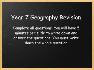 Year 7 Geography Revision Complete all questions. You will have 5 minutes per slide to write down and answer the questions. You must write down the whole question 