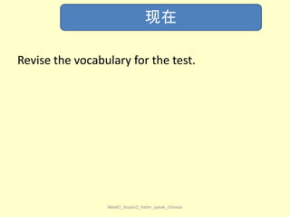 Revise the vocabulary for the test.
Week1_lesson2_listen_speak_chinese
现在
 