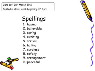Spellings hoping believable caring exciting arrival hating careless safety arrangement peaceful Date set: 28 th  March 2011 Tested in class: week beginning 4 th  April 