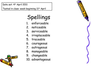Spellings enforceable noticeable serviceable irreplaceable traceable courageous outrageous manageable changeable advantageous Date set: 4 th  April 2011 Tested in class: week beginning 11 th  April 