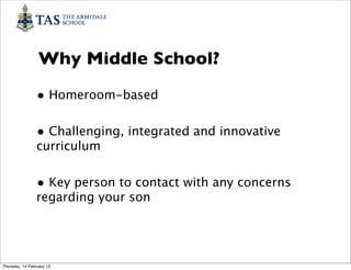 Why Middle School?

                • Homeroom-based

                • Challenging, integrated and innovative
                curriculum


                • Key person to contact with any concerns
                regarding your son




Thursday, 14 February 13
 