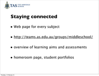 Staying connected
                • Web page for every subject

                • http://teams.as.edu.au/groups/middleschool/

                • overview of learning aims and assessments

                • homeroom page, student portfolios


Thursday, 14 February 13
 