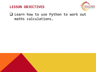 LESSON OBJECTIVES
 Learn how to use Python to work out
maths calculations.
 
