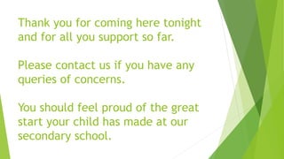 Thank you for coming here tonight
and for all you support so far.
Please contact us if you have any
queries of concerns.
You should feel proud of the great
start your child has made at our
secondary school.
 