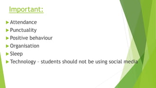 Important:
 Attendance
 Punctuality
 Positive behaviour
 Organisation
 Sleep
 Technology – students should not be using social media
 
