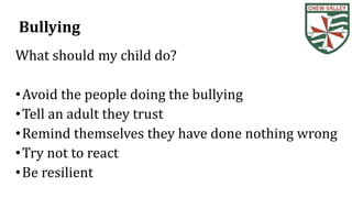 Bullying
What should my child do?
•Avoid the people doing the bullying
•Tell an adult they trust
•Remind themselves they have done nothing wrong
•Try not to react
•Be resilient
 
